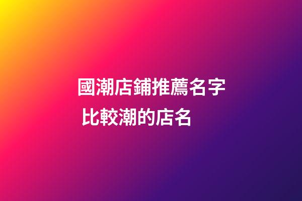 國潮店鋪推薦名字 比較潮的店名-第1張-店鋪起名-玄機派